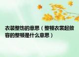 衣裝整飭的意思（整頓衣裳起斂容的整頓是什么意思）