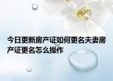 今日更新房產(chǎn)證如何更名夫妻房產(chǎn)證更名怎么操作