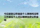 今日更新公積金能個(gè)人繳納嗎沒(méi)有工作單位個(gè)人可以繳納住房公積金嗎