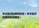 學(xué)術(shù)批評(píng)的原則包括（學(xué)術(shù)批評(píng)的原則包括哪些）