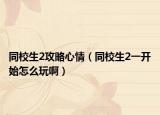 同校生2攻略心情（同校生2一開始怎么玩啊）