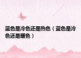 藍(lán)色是冷色還是熱色（藍(lán)色是冷色還是暖色）