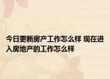 今日更新房產(chǎn)工作怎么樣 現(xiàn)在進(jìn)入房地產(chǎn)的工作怎么樣