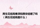 兩生花結(jié)局秦漠和顏宋結(jié)婚了嗎（兩生花結(jié)局是什么）