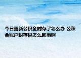 今日更新公積金封存了怎么辦 公積金賬戶封存是怎么回事啊