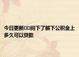今日更新??問下了解下公積金上多久可以貸款