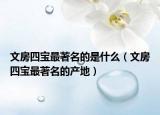 文房四寶最著名的是什么（文房四寶最著名的產(chǎn)地）