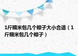 1斤糯米包幾個(gè)粽子大小合適（1斤糯米包幾個(gè)粽子）