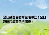全日制國(guó)民教育包括哪些（全日制國(guó)民教育包括哪些）