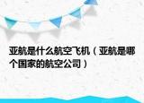 亞航是什么航空飛機(jī)（亞航是哪個(gè)國家的航空公司）