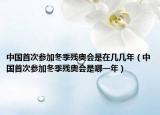 中國(guó)首次參加冬季殘奧會(huì)是在幾幾年（中國(guó)首次參加冬季殘奧會(huì)是哪一年）