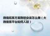 微信拓客方案剛創(chuàng)業(yè)該怎么做（大微信客平臺如何入駐）