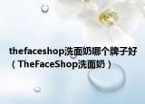 thefaceshop洗面奶哪個(gè)牌子好（TheFaceShop洗面奶）