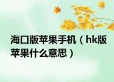 海口版蘋果手機(jī)（hk版蘋果什么意思）