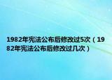 1982年憲法公布后修改過5次（1982年憲法公布后修改過幾次）
