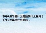 下午2點(diǎn)半是什么時(shí)辰屬什么生肖（下午2點(diǎn)半是什么時(shí)辰）