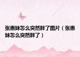 張惠妹怎么突然胖了圖片（張惠妹怎么突然胖了）