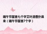 端午節(jié)留言七個(gè)字艾葉清香撲鼻來（端午節(jié)留言7個(gè)字）