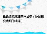 比喻追究底細(xì)四字成語(yǔ)（比喻追究底細(xì)的成語(yǔ)）