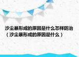 沙塵暴形成的原因是什么怎樣防治（沙塵暴形成的原因是什么）