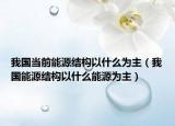我國當(dāng)前能源結(jié)構(gòu)以什么為主（我國能源結(jié)構(gòu)以什么能源為主）