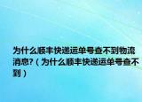 為什么順豐快遞運單號查不到物流消息?（為什么順豐快遞運單號查不到）