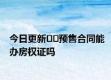 今日更新??預(yù)售合同能辦房權(quán)證嗎