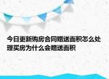 今日更新購房合同贈送面積怎么處理買房為什么會贈送面積