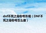 dnf不死之身稱號(hào)外觀（DNF不死之身稱號(hào)怎么做）