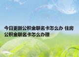今日更新公積金聯(lián)名卡怎么辦 住房公積金聯(lián)名卡怎么辦理