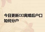 今日更新??離婚后戶口如何分戶