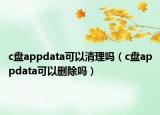 c盤appdata可以清理嗎（c盤appdata可以刪除嗎）