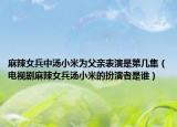 麻辣女兵中湯小米為父親表演是第幾集（電視劇麻辣女兵湯小米的扮演者是誰）