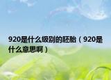 920是什么級(jí)別的胚胎（920是什么意思啊）