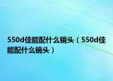 550d佳能配什么鏡頭（550d佳能配什么鏡頭）