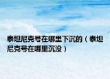 泰坦尼克號在哪里下沉的（泰坦尼克號在哪里沉沒）