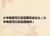 小米電視可以安裝騰訊會議么（小米電視可以安裝微信嗎）