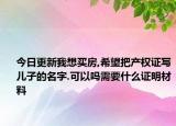 今日更新我想買房,希望把產(chǎn)權(quán)證寫兒子的名字.可以嗎需要什么證明材料