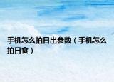 手機怎么拍日出參數(shù)（手機怎么拍日食）