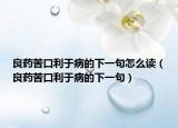 良藥苦口利于病的下一句怎么讀（良藥苦口利于病的下一句）