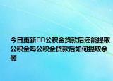今日更新??公積金貸款后還能提取公積金嗎公積金貸款后如何提取余額