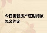 今日更新房產(chǎn)證時(shí)間該怎么約定