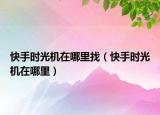 快手時(shí)光機(jī)在哪里找（快手時(shí)光機(jī)在哪里）