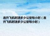 直升飛機(jī)時(shí)速多少公里每小時(shí)（直升飛機(jī)時(shí)速多少公里每小時(shí)）