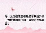 為什么微信注冊(cè)老是顯示系統(tǒng)升級(jí)（為什么微信注冊(cè)一直顯示系統(tǒng)升級(jí)）