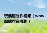 玩偶屋制作視頻（wow蜘蛛絲在哪刷）