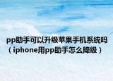 pp助手可以升級(jí)蘋果手機(jī)系統(tǒng)嗎（iphone用pp助手怎么降級(jí)）