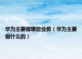 華為主要做哪些業(yè)務(wù)（華為主要做什么的）