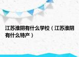 江蘇淮陰有什么學(xué)校（江蘇淮陰有什么特產(chǎn)）