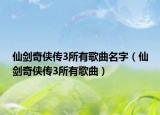 仙劍奇?zhèn)b傳3所有歌曲名字（仙劍奇?zhèn)b傳3所有歌曲）